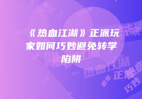 《热血江湖》正派玩家如何巧妙避免转学陷阱