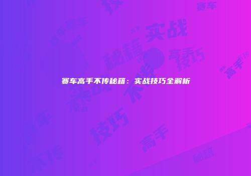 赛车高手不传秘籍：实战技巧全解析