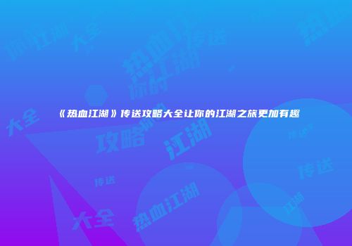 《热血江湖》传送攻略大全让你的江湖之旅更加有趣