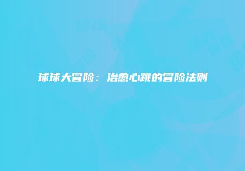 球球大冒险：治愈心跳的冒险法则