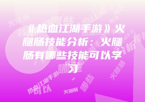 《热血江湖手游》火腿肠技能分析：火腿肠有哪些技能可以学习