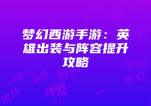 梦幻西游手游：英雄出装与阵容提升攻略