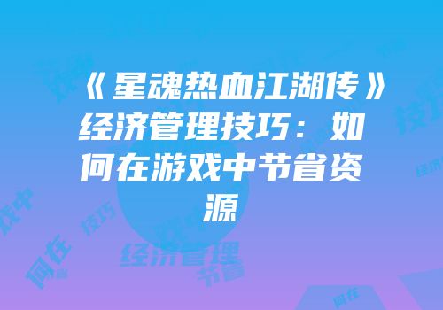 《星魂热血江湖传》经济管理技巧：如何在游戏中节省资源