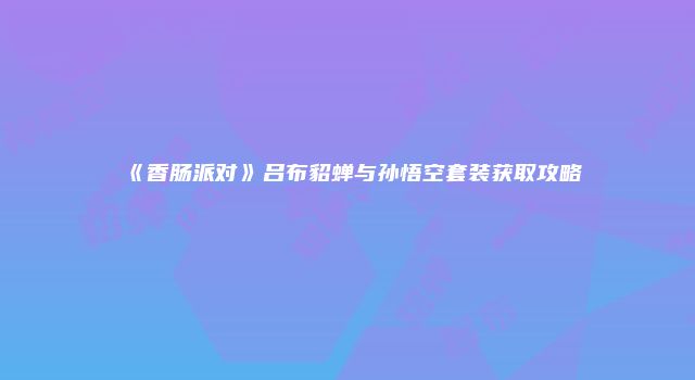 《香肠派对》吕布貂蝉与孙悟空套装获取攻略