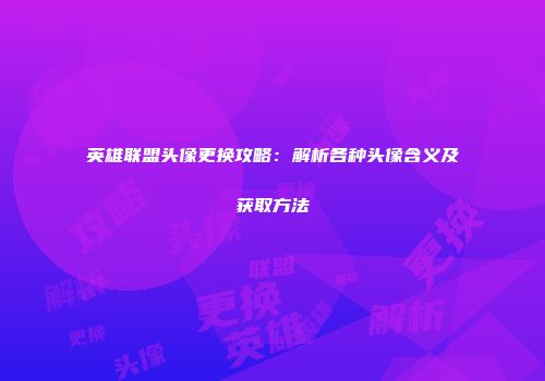 英雄联盟头像更换攻略：解析各种头像含义及获取方法