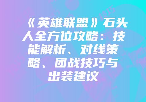 《英雄联盟》石头人全方位攻略：技能解析、对线策略、团战技巧与出装建议