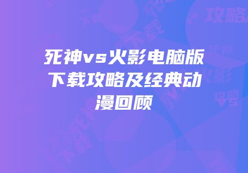 死神vs火影电脑版下载攻略及经典动漫回顾