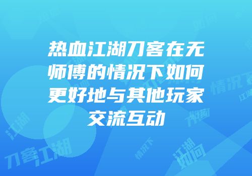 热血江湖刀客在无师傅的情况下如何更好地与其他玩家交流互动