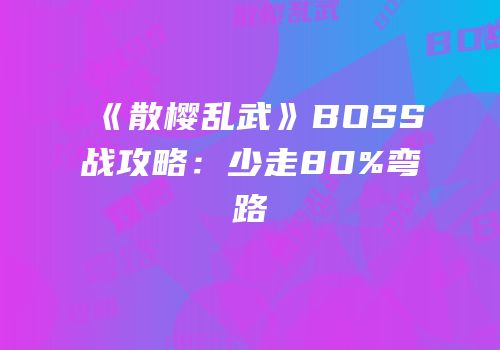 《散樱乱武》BOSS战攻略：少走80%弯路