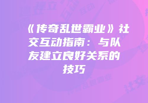 《传奇乱世霸业》社交互动指南：与队友建立良好关系的技巧