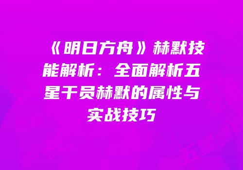 《明日方舟》赫默技能解析：全面解析五星干员赫默的属性与实战技巧