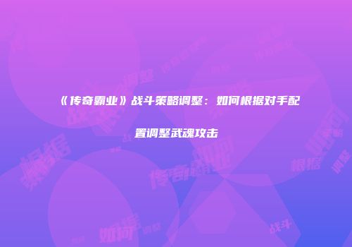 《传奇霸业》战斗策略调整:如何根据对手配置调整武魂攻击