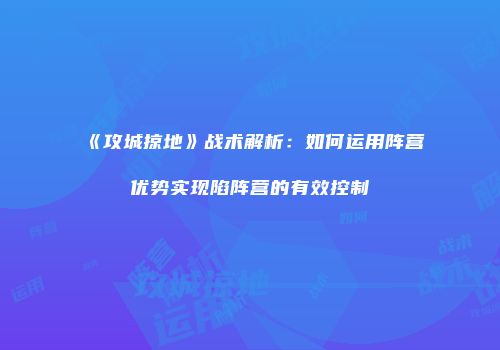 《攻城掠地》战术解析：如何运用阵营优势实现陷阵营的有效控制