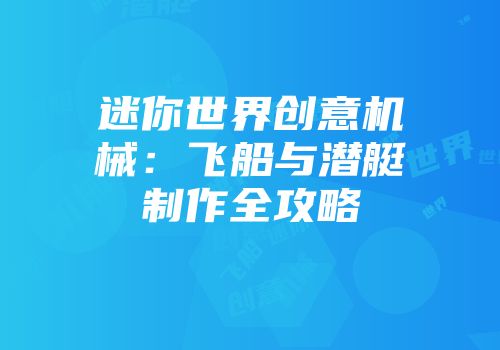 迷你世界创意机械：飞船与潜艇制作全攻略
