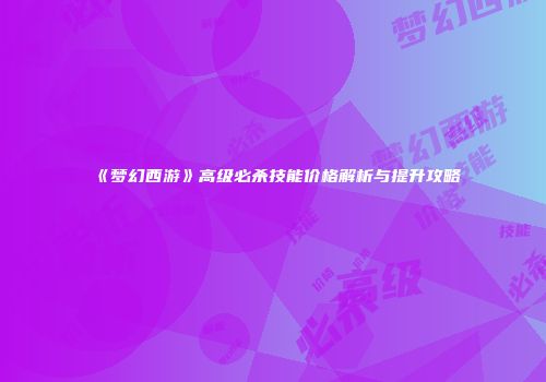 《梦幻西游》高级必杀技能价格解析与提升攻略