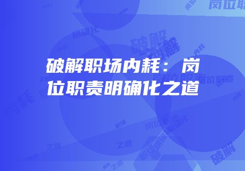 破解职场内耗：岗位职责明确化之道