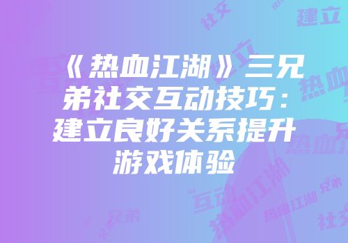 《热血江湖》三兄弟社交互动技巧：建立良好关系提升游戏体验