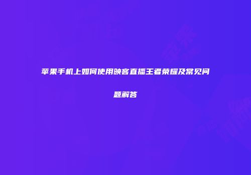 苹果手机上如何使用映客直播王者荣耀及常见问题解答