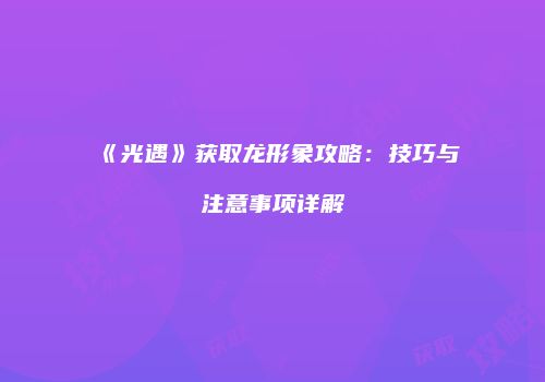 《光遇》获取龙形象攻略：技巧与注意事项详解