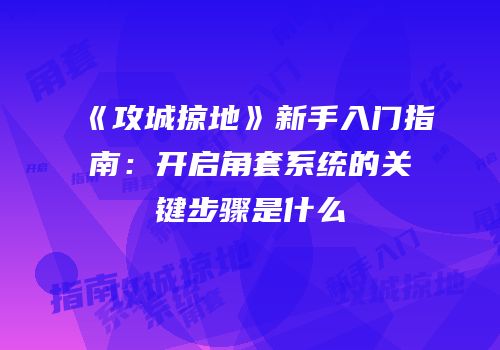 《攻城掠地》新手入门指南：开启角套系统的关键步骤是什么