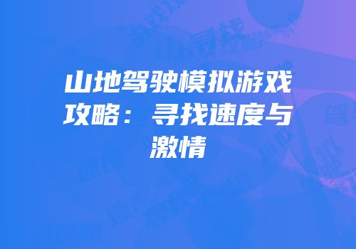 山地驾驶模拟游戏攻略：寻找速度与激情