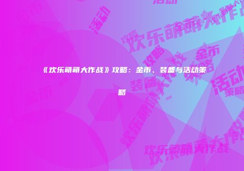 《欢乐萌萌大作战》攻略：金币、装备与活动策略