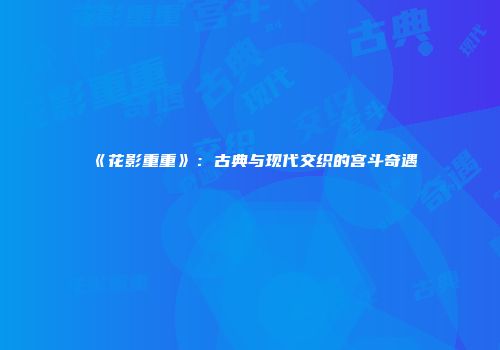 《花影重重》：古典与现代交织的宫斗奇遇