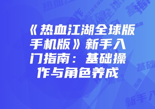 《热血江湖全球版手机版》新手入门指南:基础操作与角色养成