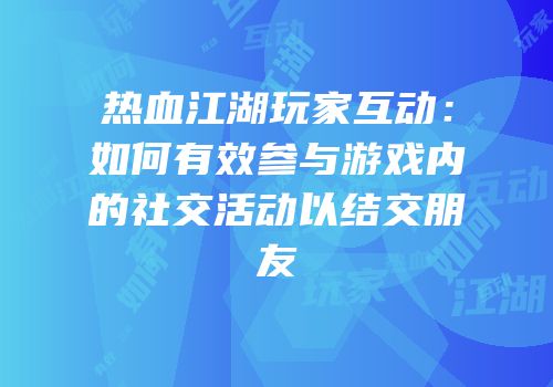 热血江湖玩家互动：如何有效参与游戏内的社交活动以结交朋友