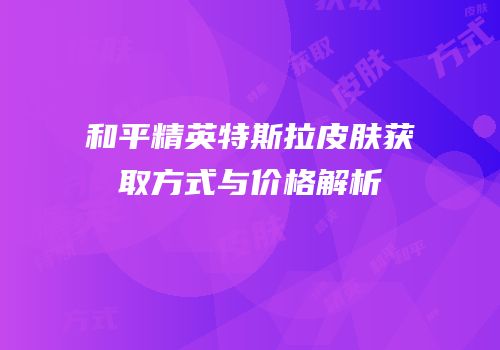 和平精英特斯拉皮肤获取方式与价格解析