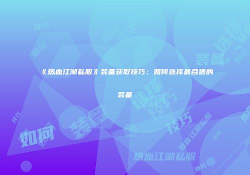 《热血江湖私服》装备获取技巧:如何选择最合适的装备