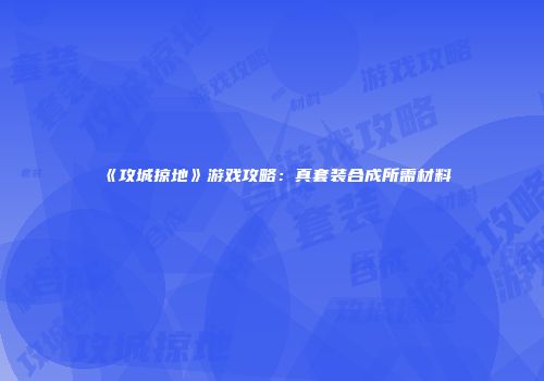 《攻城掠地》游戏攻略：真套装合成所需材料
