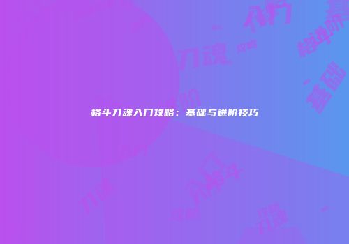 格斗刀魂入门攻略：基础与进阶技巧