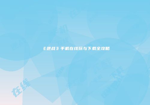 《逆战》手机在线玩与下载全攻略