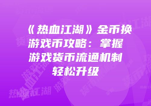 《热血江湖》金币换游戏币攻略:掌握游戏货币流通机制轻松升级