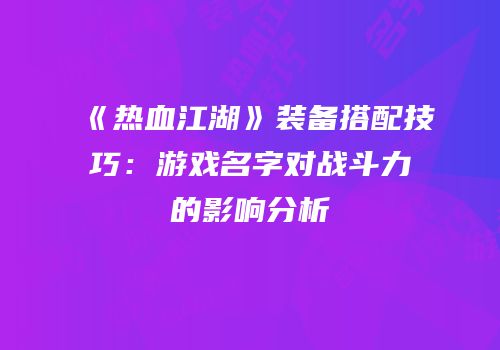 《热血江湖》装备搭配技巧:游戏名字对战斗力的影响分析