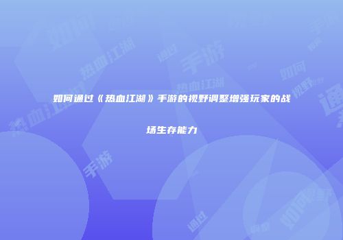 如何通过《热血江湖》手游的视野调整增强玩家的战场生存能力