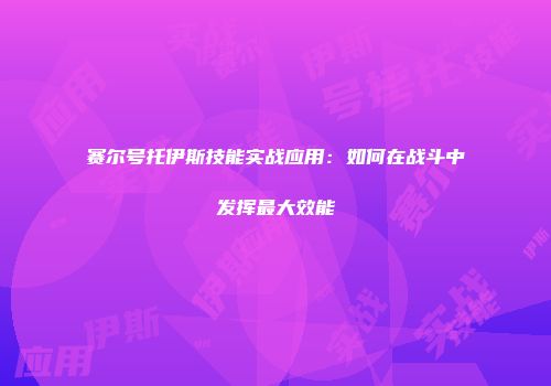 赛尔号托伊斯技能实战应用：如何在战斗中发挥最大效能
