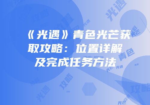 《光遇》青色光芒获取攻略：位置详解及完成任务方法