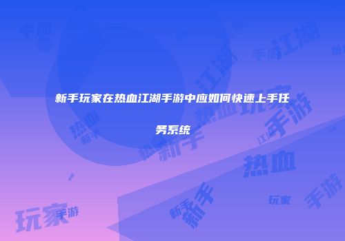 新手玩家在热血江湖手游中应如何快速上手任务系统