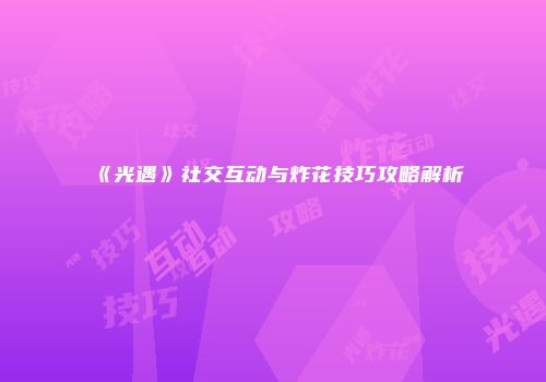 《光遇》社交互动与炸花技巧攻略解析
