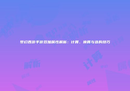 梦幻西游手游双加属性解析：计算、换算与选购技巧