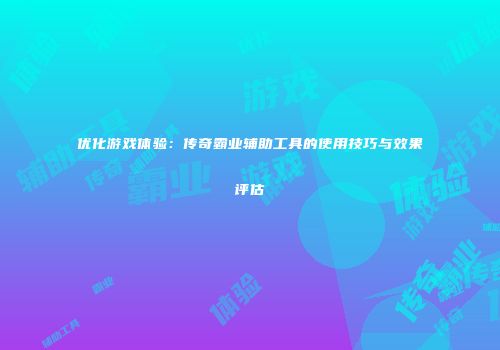 优化游戏体验：传奇霸业辅助工具的使用技巧与效果评估
