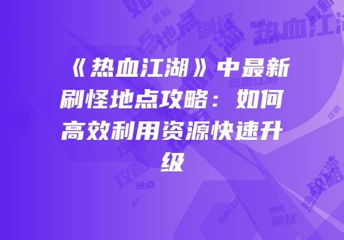 《热血江湖》中最新刷怪地点攻略：如何高效利用资源快速升级