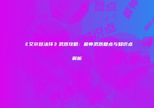 《艾尔登法环》武器攻略：最帅武器盘点与知识点解析