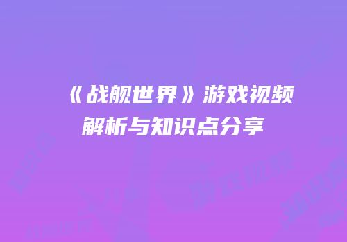 《战舰世界》游戏视频解析与知识点分享