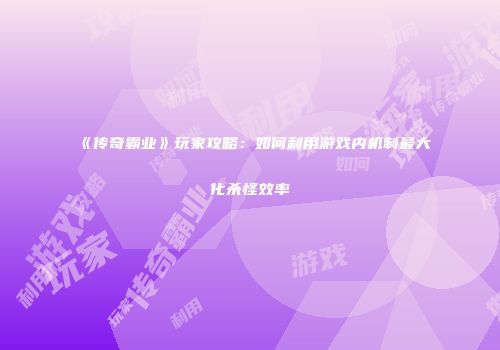《传奇霸业》玩家攻略：如何利用游戏内机制最大化杀怪效率
