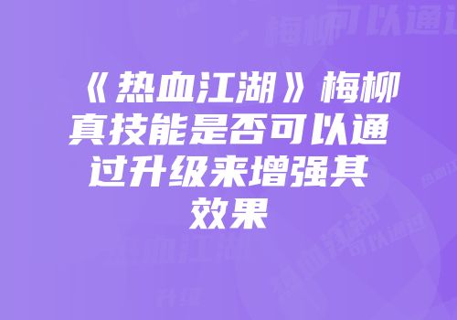 《热血江湖》梅柳真技能是否可以通过升级来增强其效果