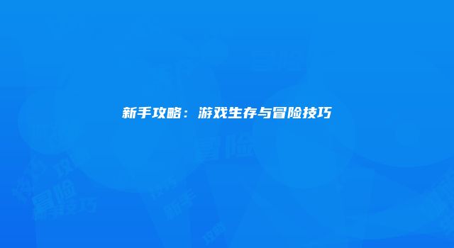 新手攻略：游戏生存与冒险技巧