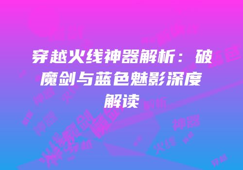 穿越火线神器解析：破魔剑与蓝色魅影深度解读